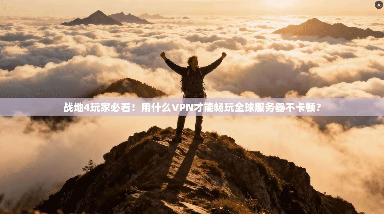 战地4玩家必看!用什么VPN才能畅玩全球服务器不卡顿?