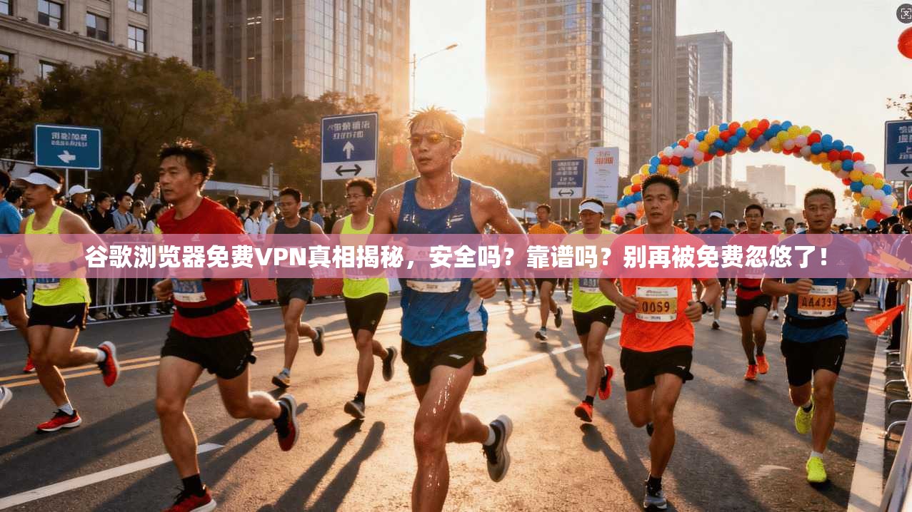 谷歌浏览器免费VPN真相揭秘，安全吗？靠谱吗？别再被免费忽悠了！