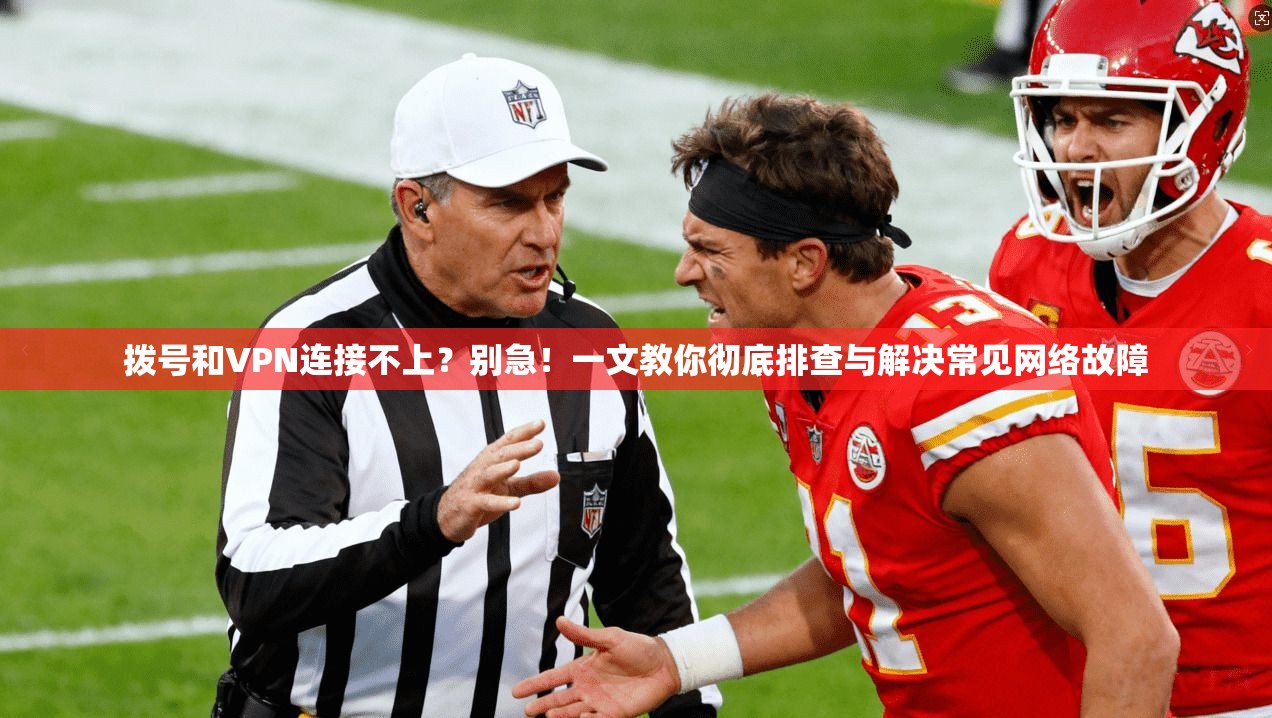 拨号和VPN连接不上？别急！一文教你彻底排查与解决常见网络故障