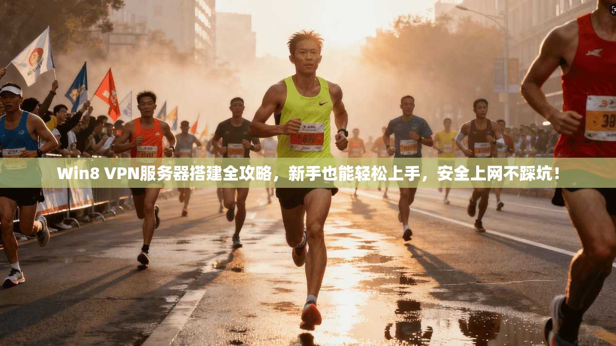 Win8 VPN服务器搭建全攻略,新手也能轻松上手,安全上网不踩坑!