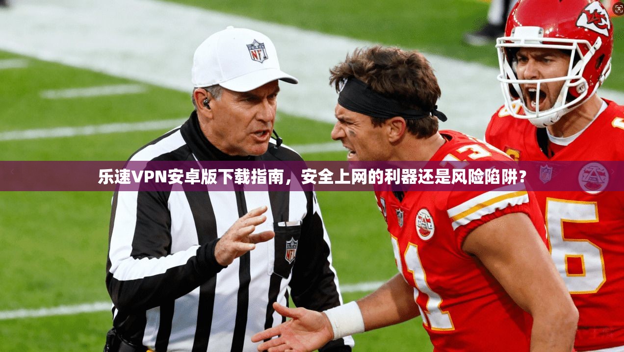乐速VPN安卓版下载指南,安全上网的利器还是风险陷阱?