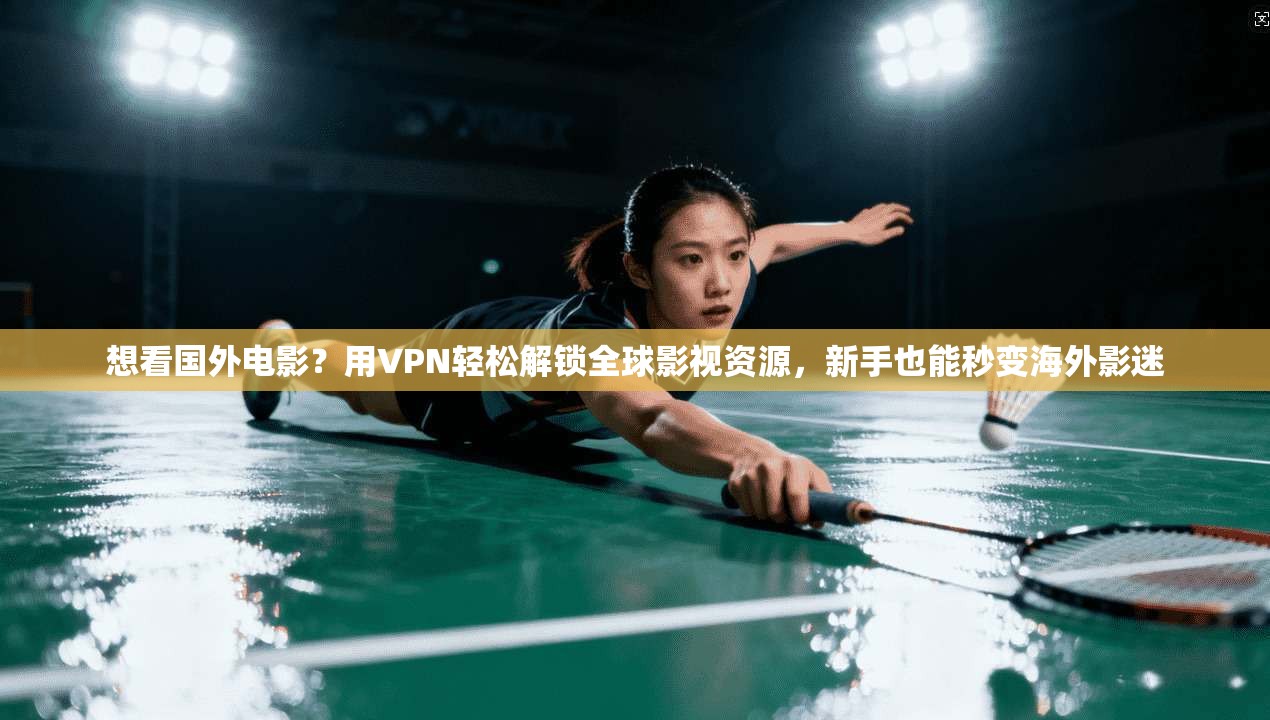 想看国外电影？用VPN轻松解锁全球影视资源，新手也能秒变海外影迷