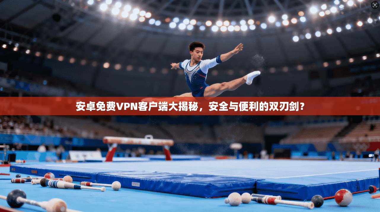 安卓免费VPN客户端大揭秘，安全与便利的双刃剑？