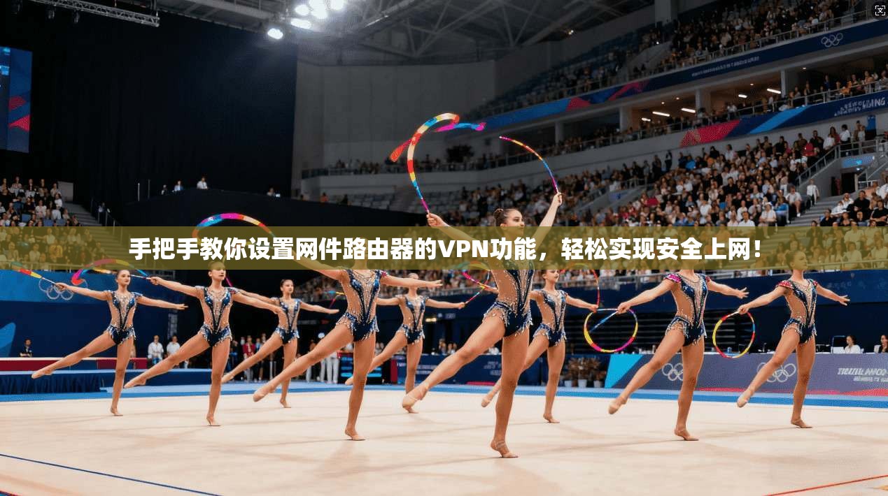 手把手教你设置网件路由器的VPN功能,轻松实现安全上网!