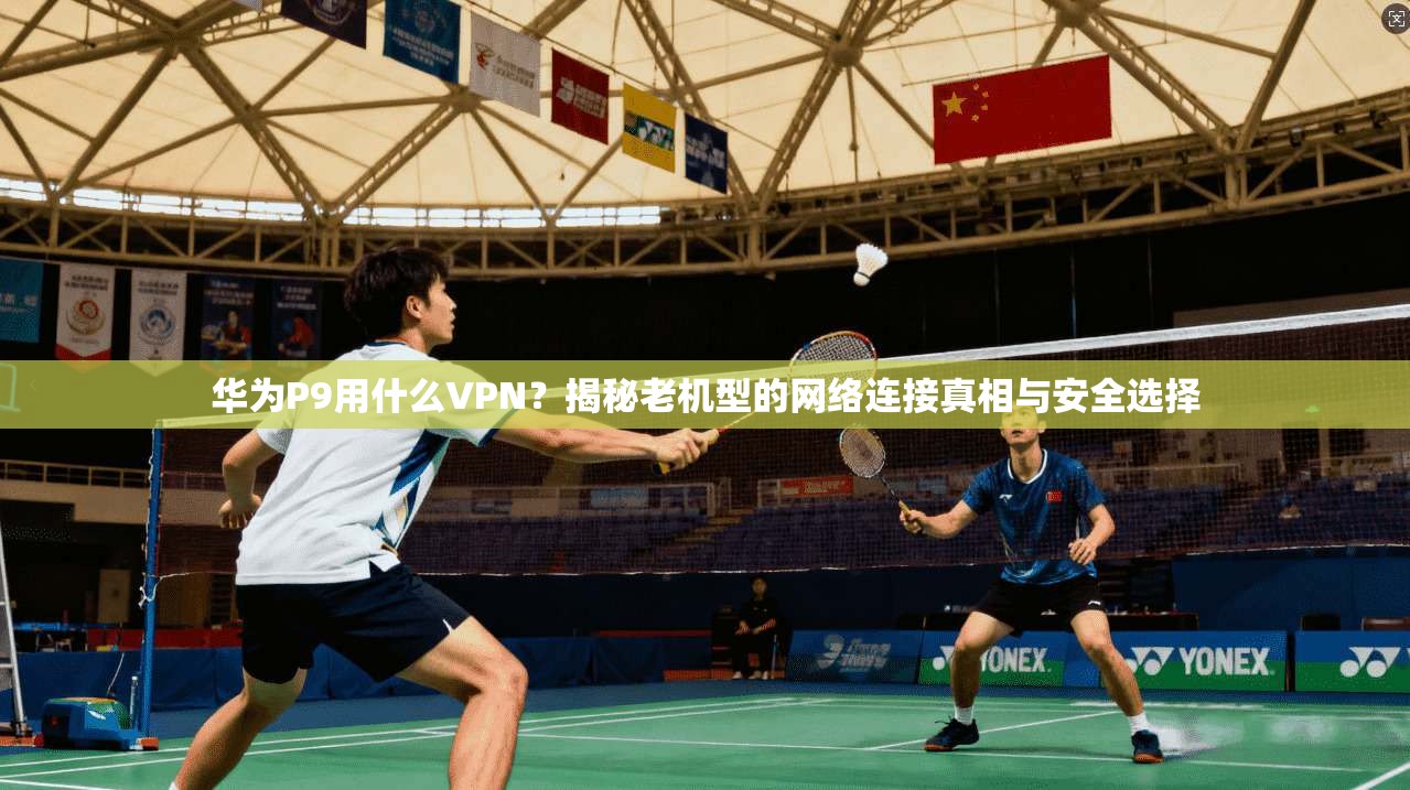 华为P9用什么VPN？揭秘老机型的网络连接真相与安全选择