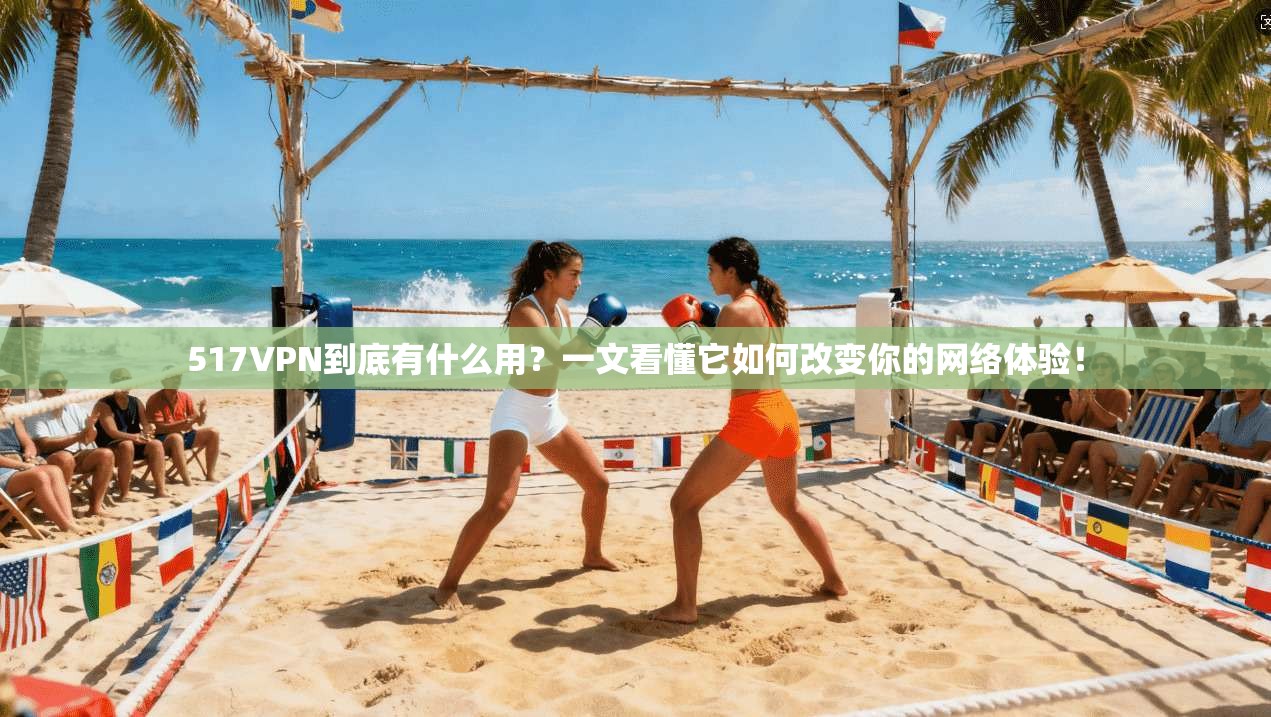 517VPN到底有什么用？一文看懂它如何改变你的网络体验！