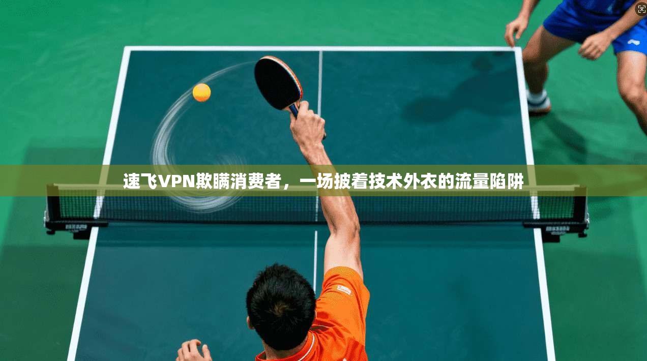 速飞VPN欺瞒消费者，一场披着技术外衣的流量陷阱