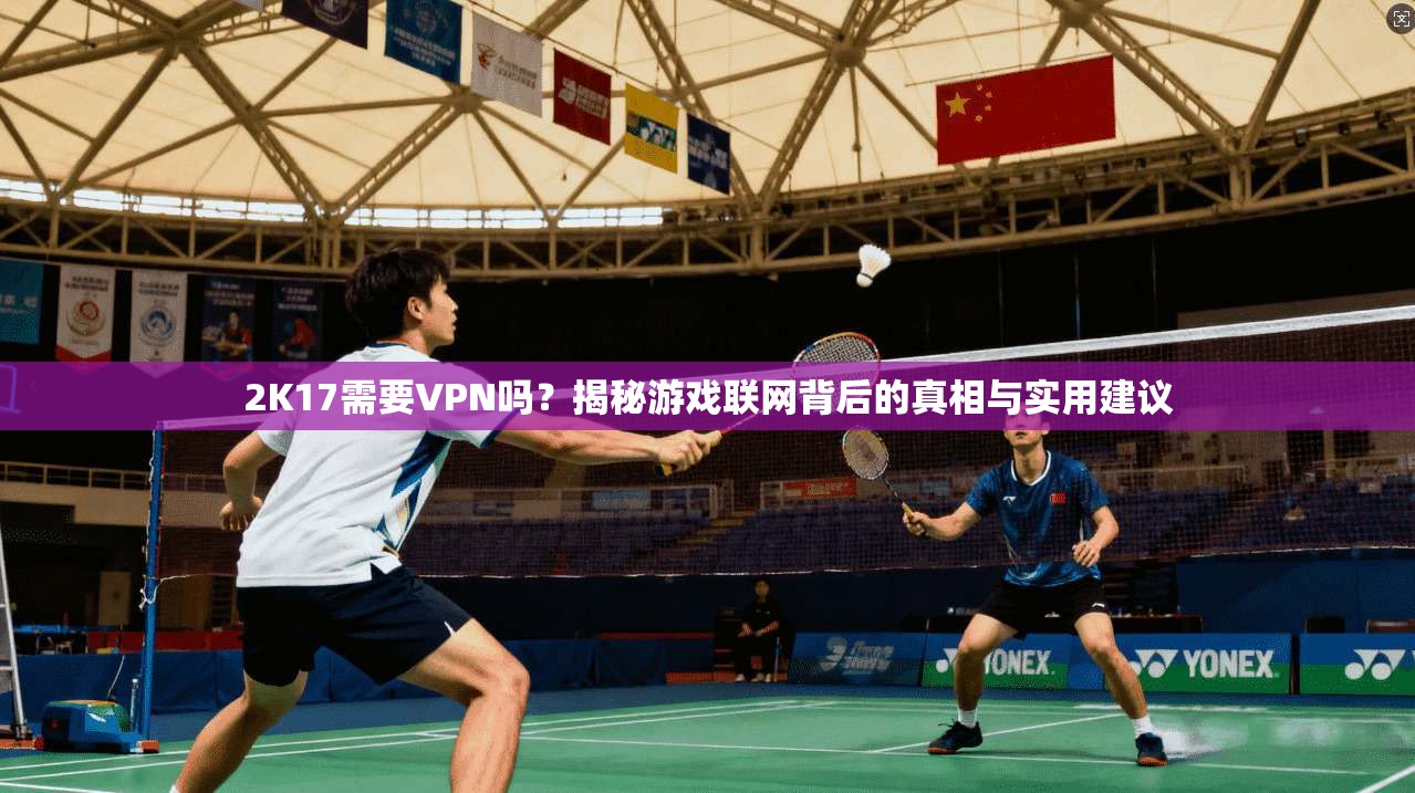 2K17需要VPN吗？揭秘游戏联网背后的真相与实用建议