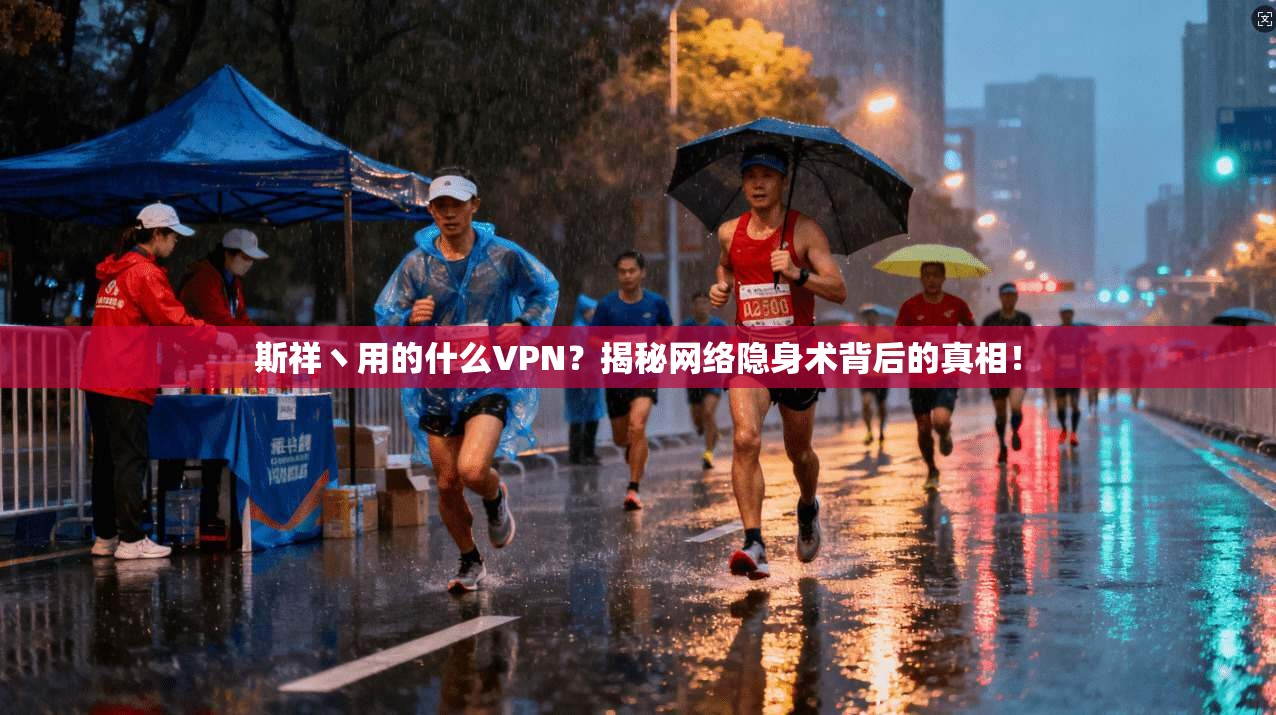 斯祥丶用的什么VPN？揭秘网络隐身术背后的真相！