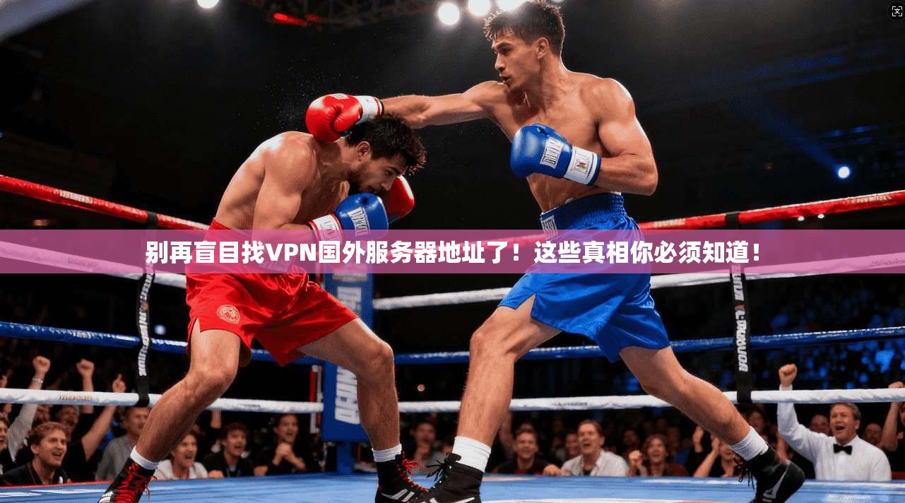别再盲目找VPN国外服务器地址了！这些真相你必须知道！