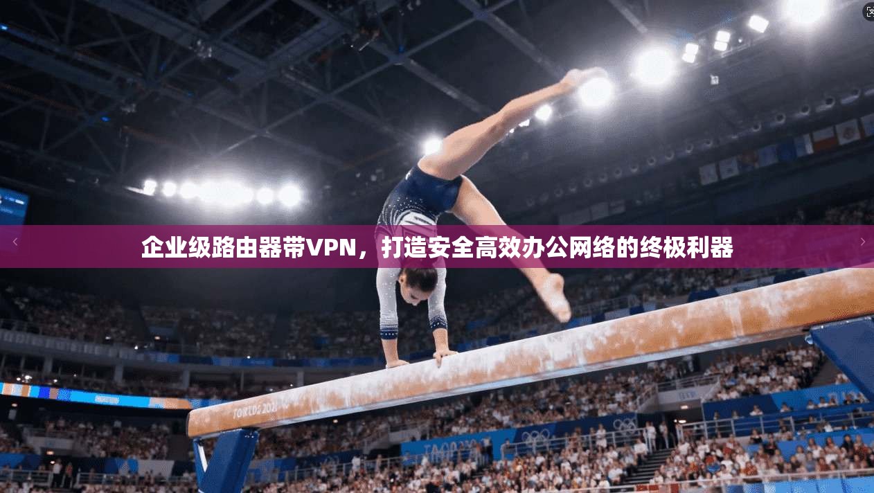 企业级路由器带VPN，打造安全高效办公网络的终极利器