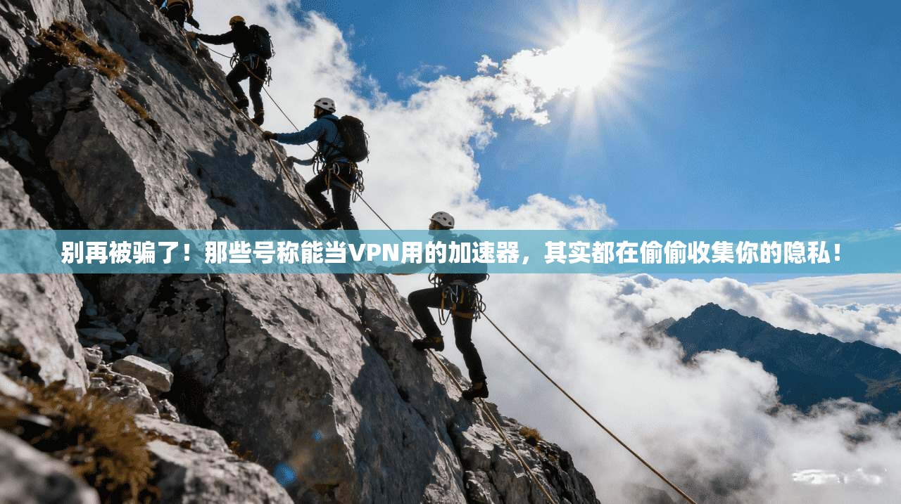 别再被骗了!那些号称能当VPN用的加速器,其实都在偷偷收集你的隐私!
