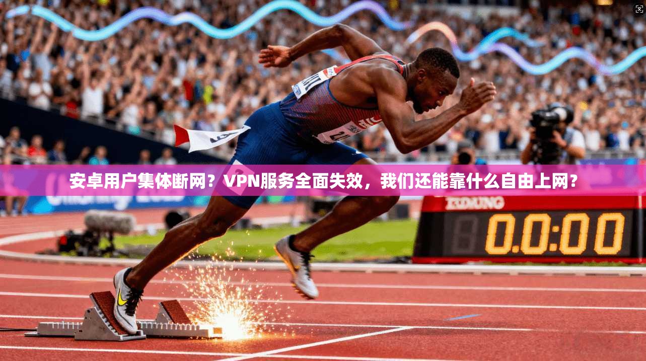 安卓用户集体断网？VPN服务全面失效，我们还能靠什么自由上网？