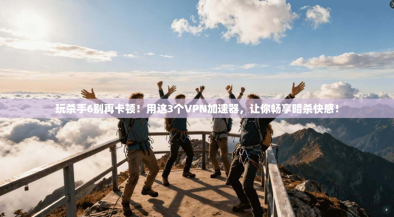 玩杀手6别再卡顿！用这3个VPN加速器，让你畅享暗杀快感！