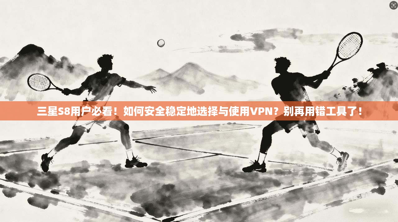 三星S8用户必看！如何安全稳定地选择与使用VPN？别再用错工具了！