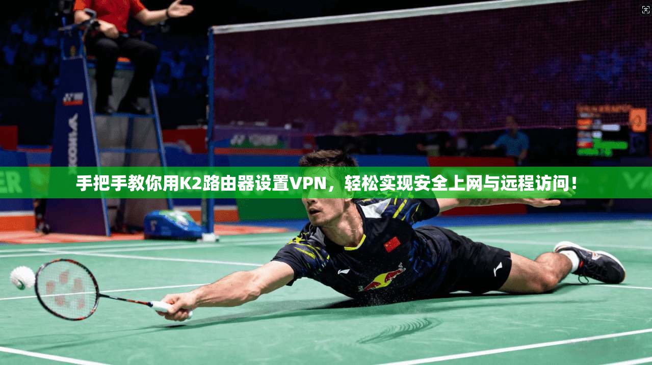 手把手教你用K2路由器设置VPN，轻松实现安全上网与远程访问！