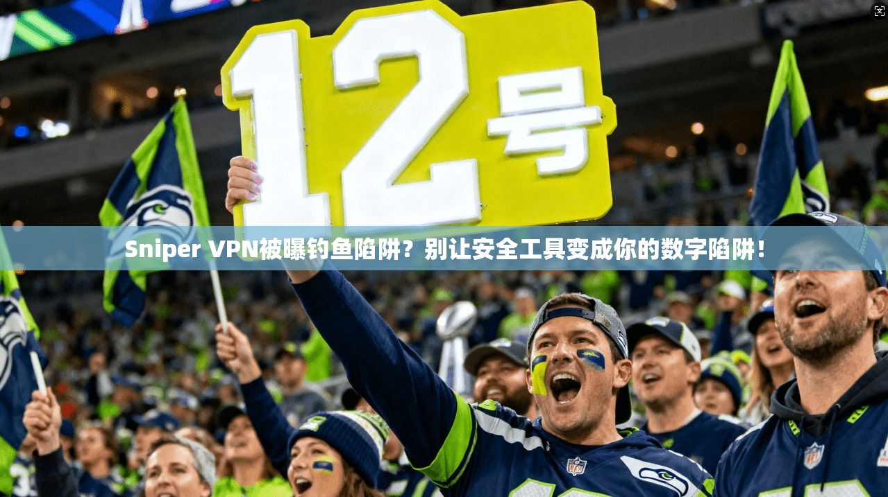 Sniper VPN被曝钓鱼陷阱？别让安全工具变成你的数字陷阱！