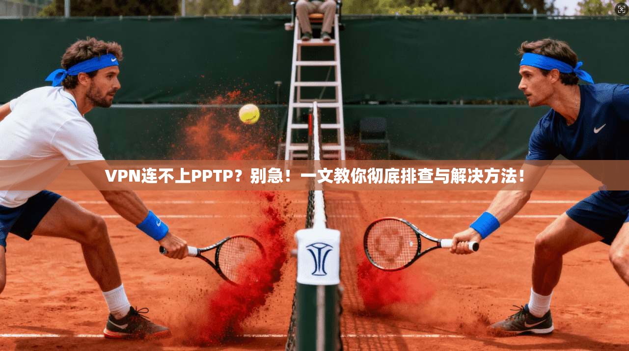 VPN连不上PPTP？别急！一文教你彻底排查与解决方法！