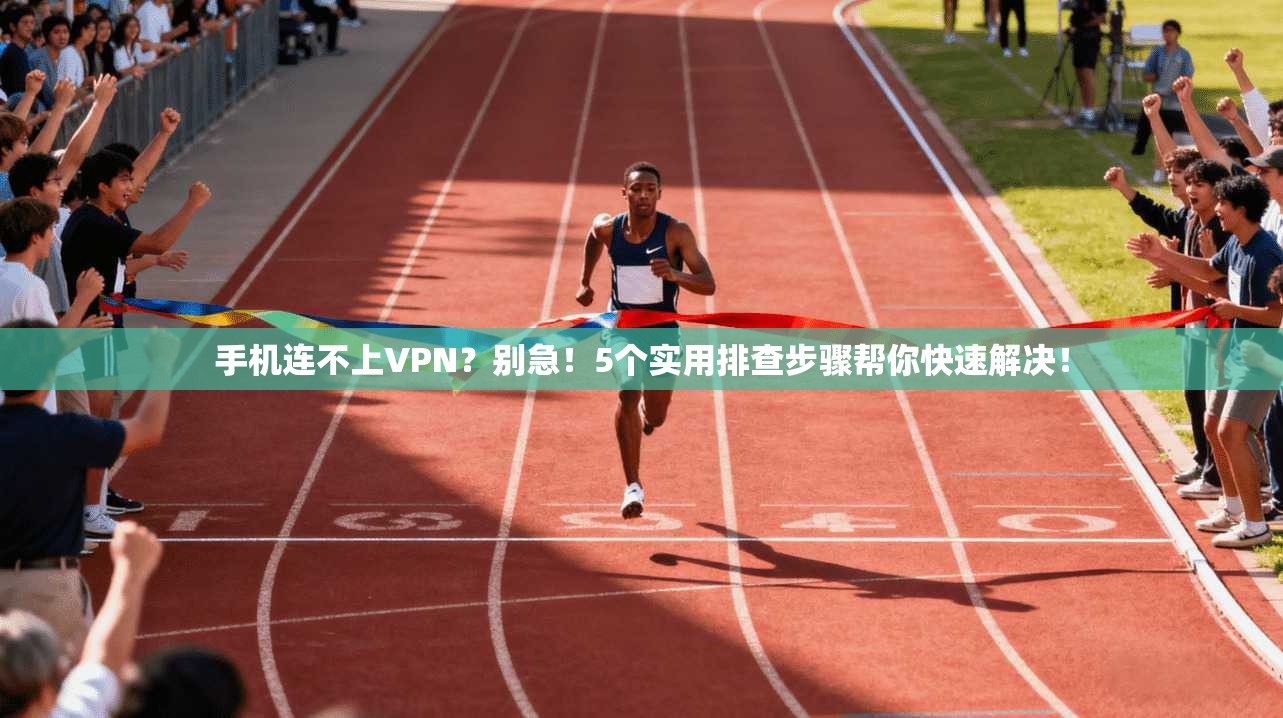手机连不上VPN？别急！5个实用排查步骤帮你快速解决！