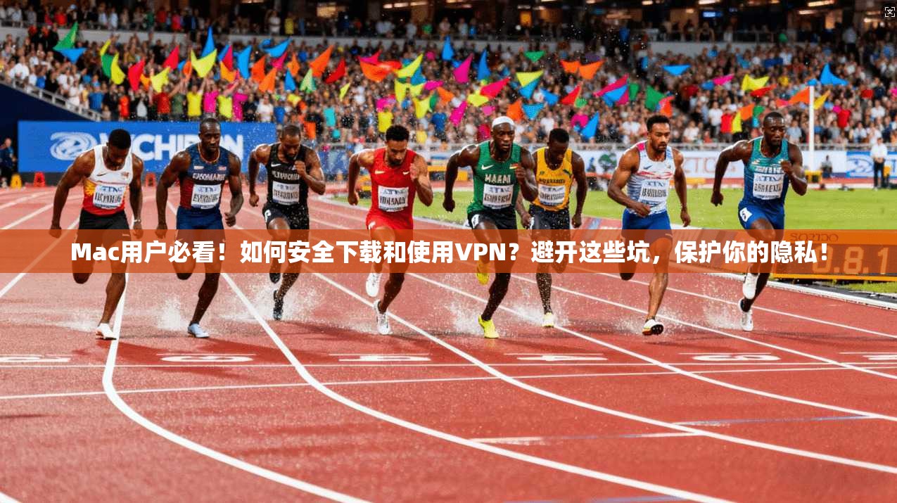 Mac用户必看！如何安全下载和使用VPN？避开这些坑，保护你的隐私！