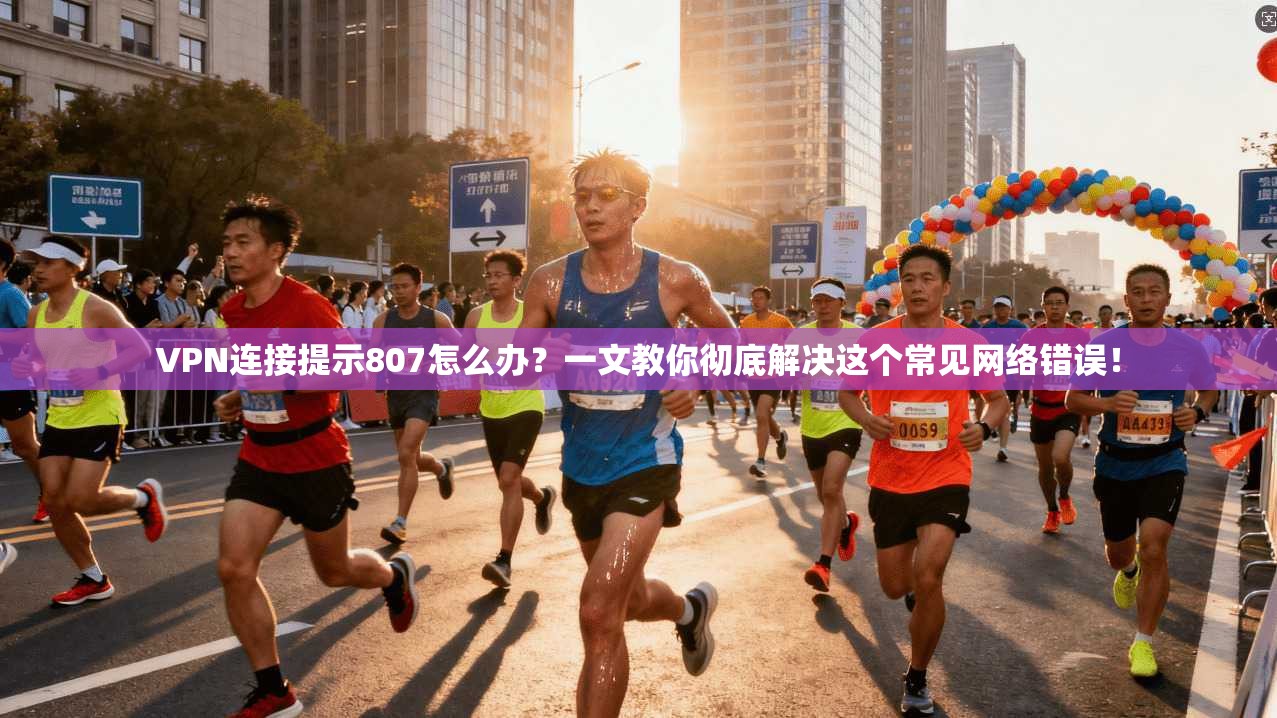 VPN连接提示807怎么办？一文教你彻底解决这个常见网络错误！