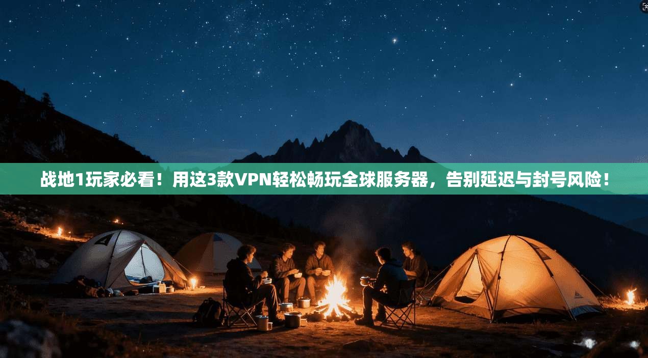 战地1玩家必看！用这3款VPN轻松畅玩全球服务器，告别延迟与封号风险！