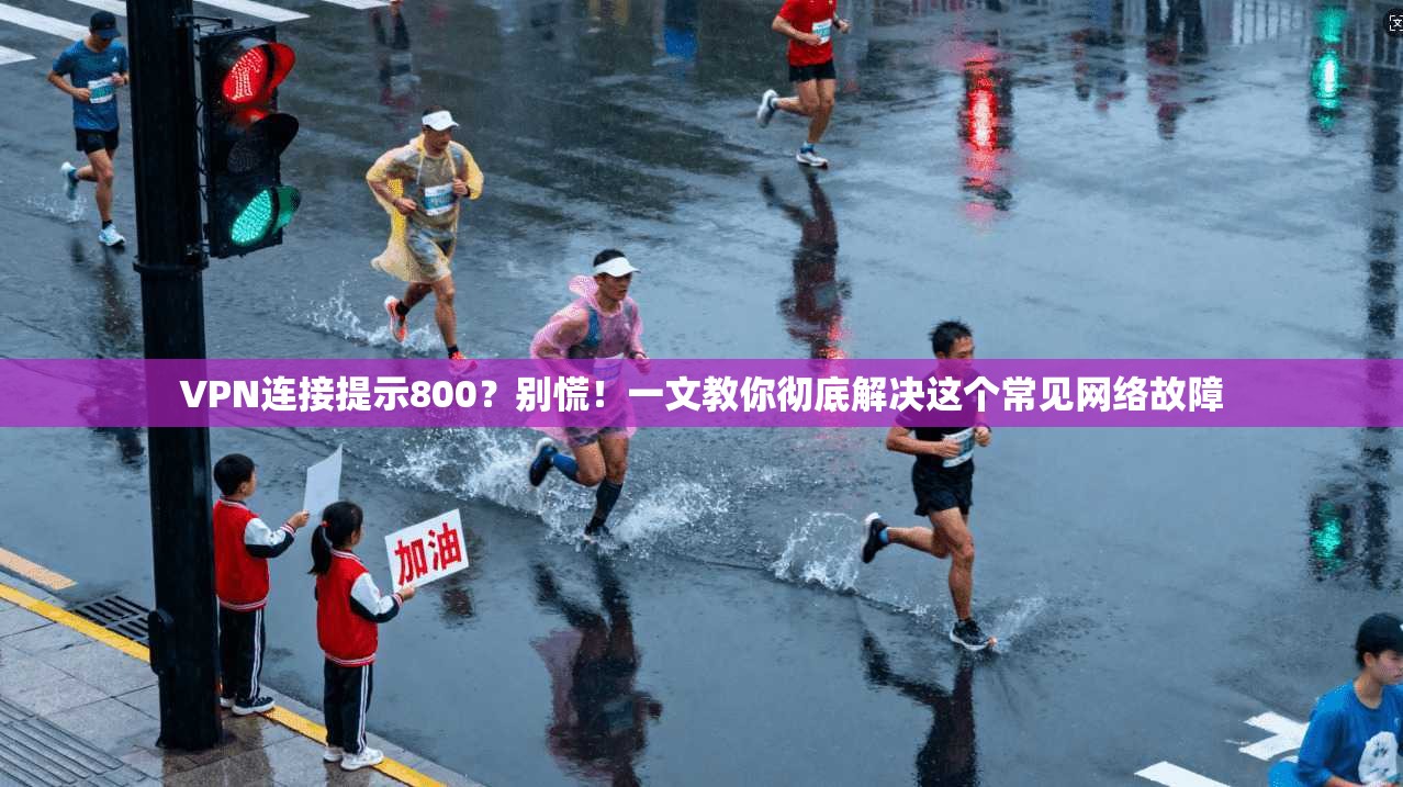 VPN连接提示800?别慌!一文教你彻底解决这个常见网络故障