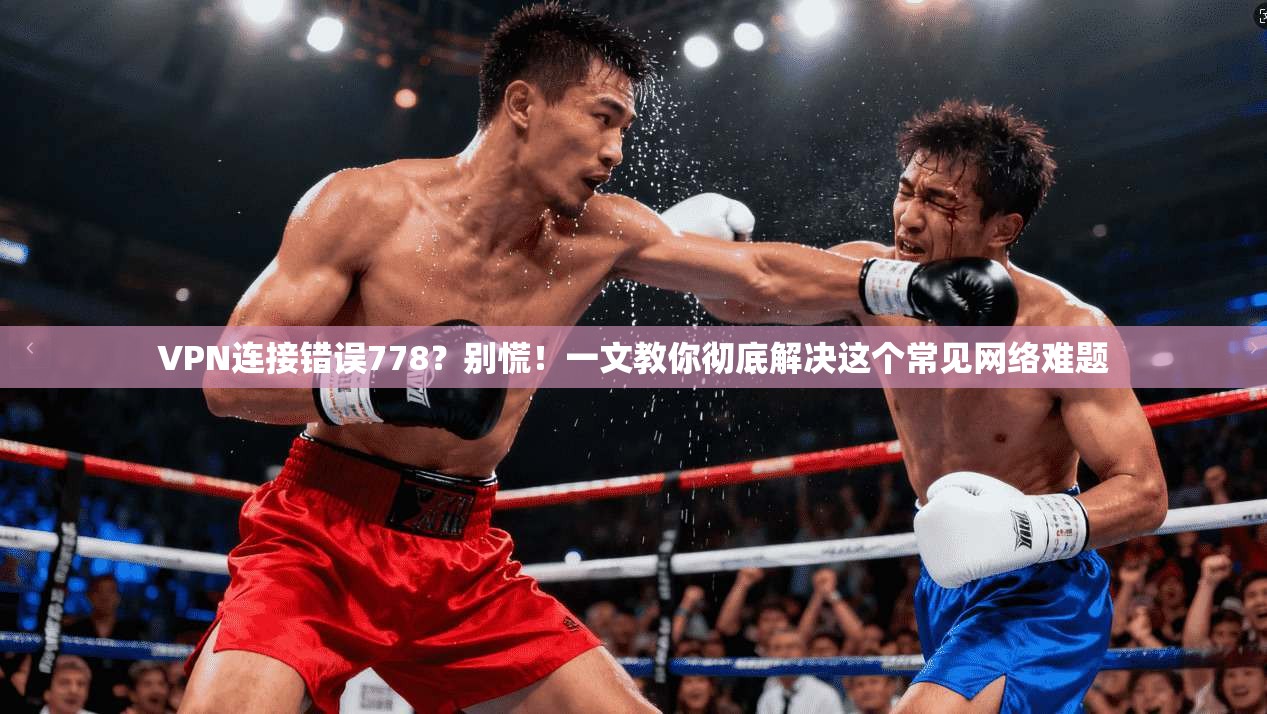 VPN连接错误778?别慌!一文教你彻底解决这个常见网络难题