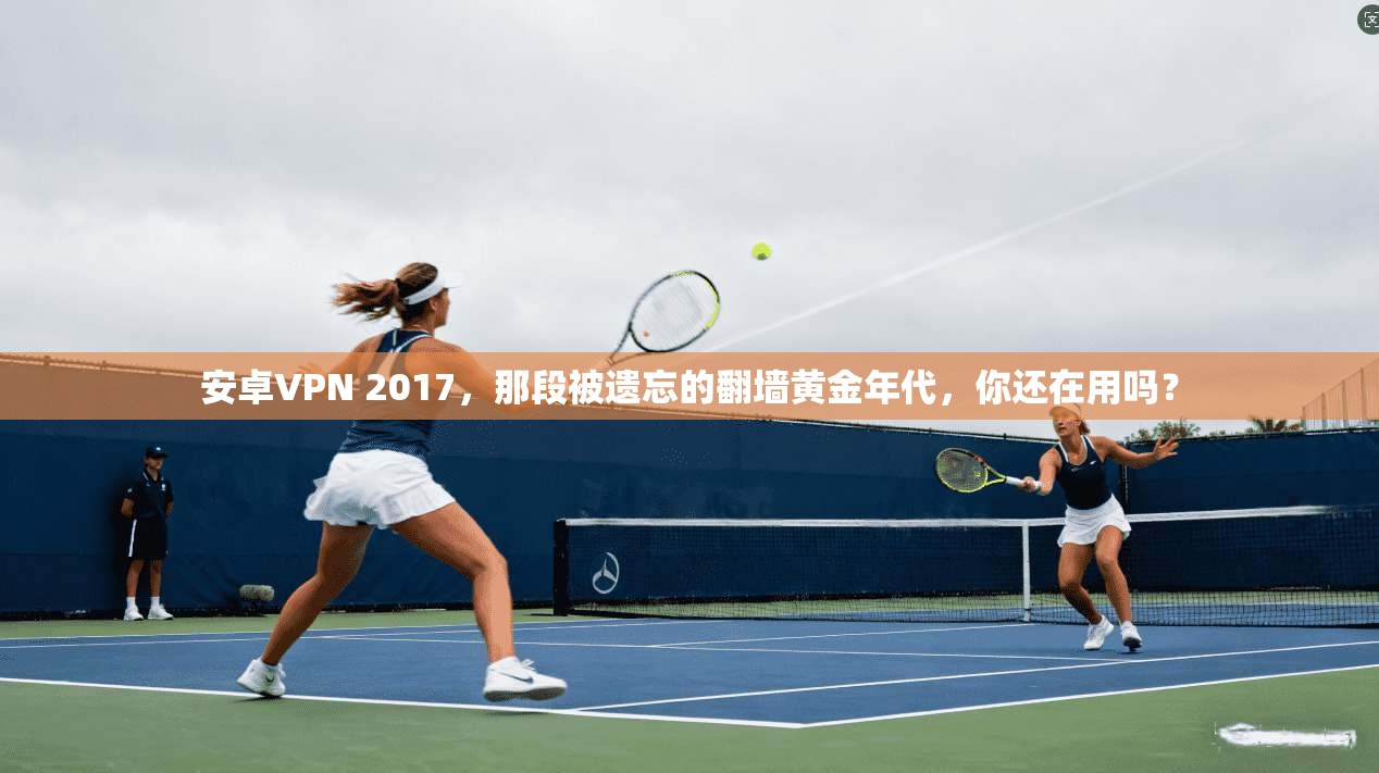 安卓VPN 2017,那段被遗忘的翻墙黄金年代,你还在用吗?