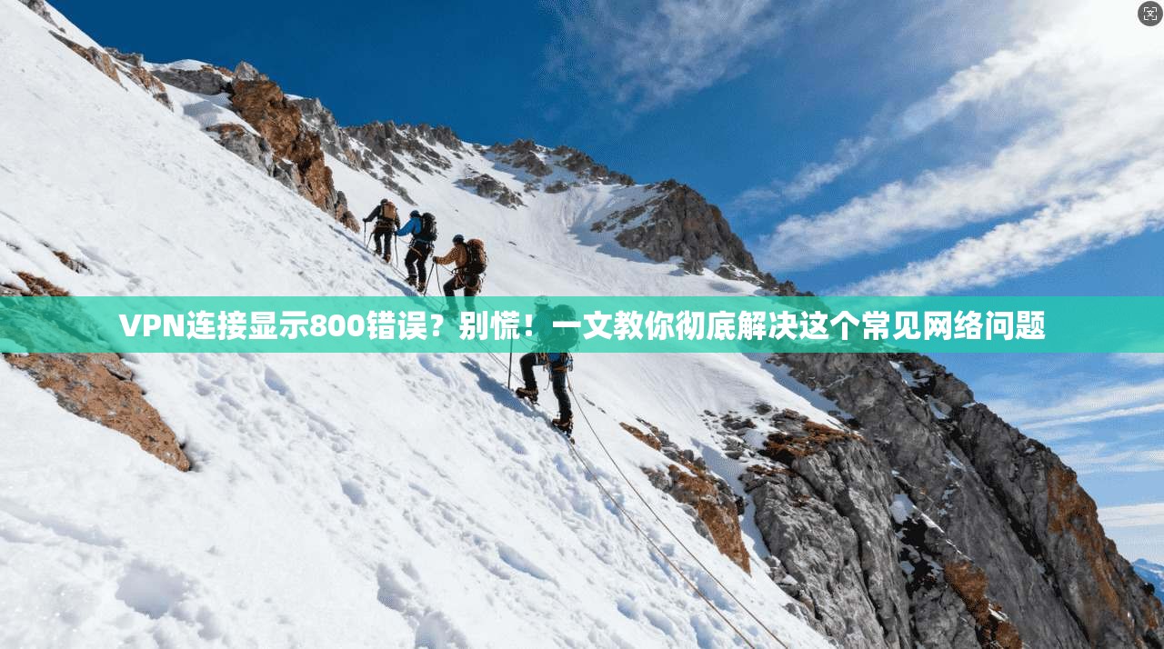 VPN连接显示800错误？别慌！一文教你彻底解决这个常见网络问题