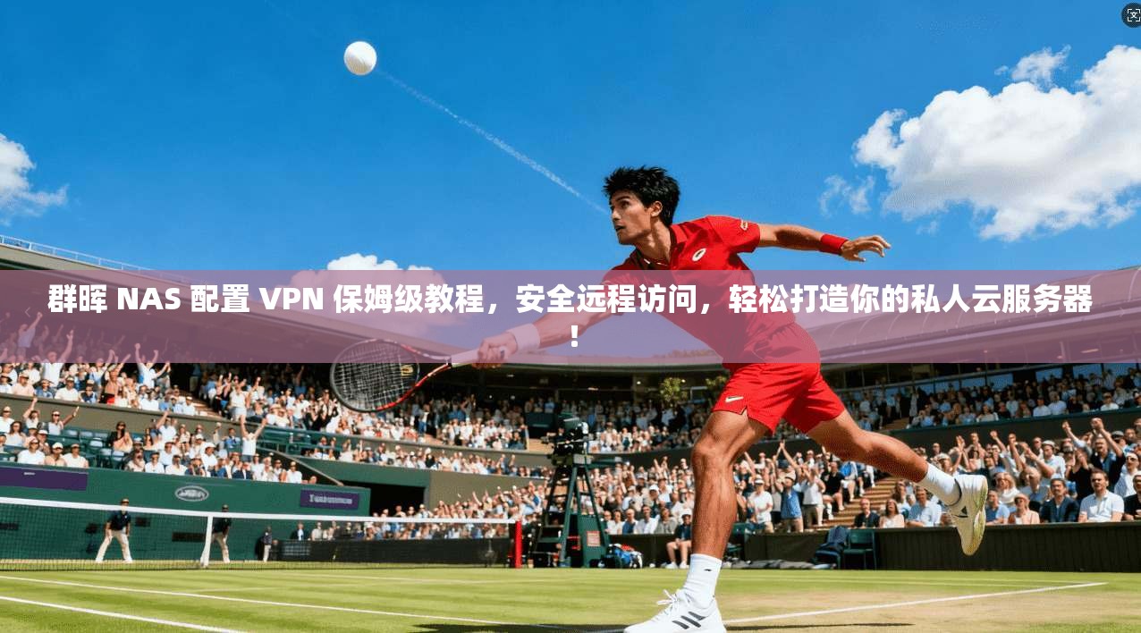 群晖 NAS 配置 VPN 保姆级教程，安全远程访问，轻松打造你的私人云服务器！