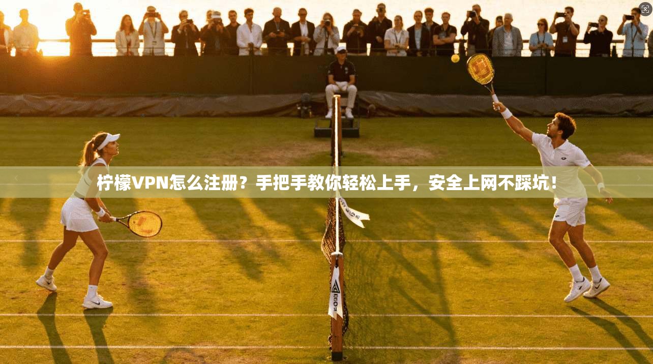 柠檬VPN怎么注册？手把手教你轻松上手，安全上网不踩坑！