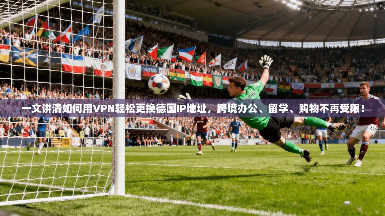 一文讲清如何用VPN轻松更换德国IP地址，跨境办公、留学、购物不再受限！