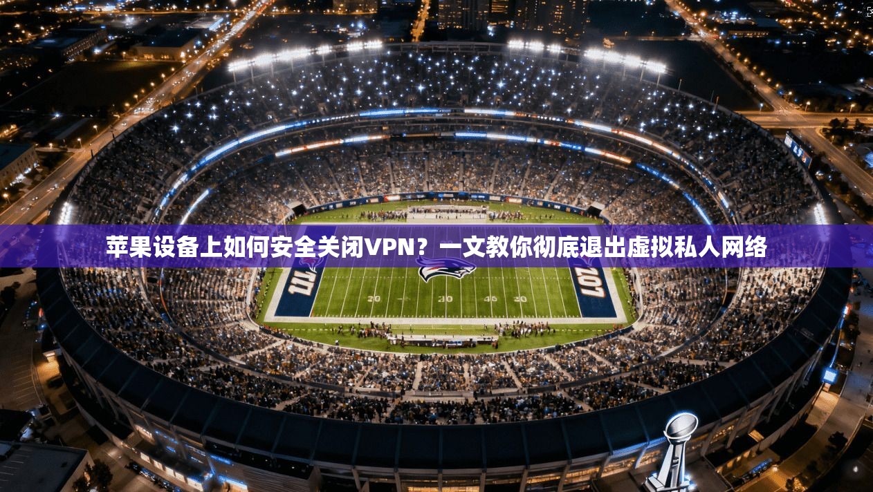 苹果设备上如何安全关闭VPN？一文教你彻底退出虚拟私人网络