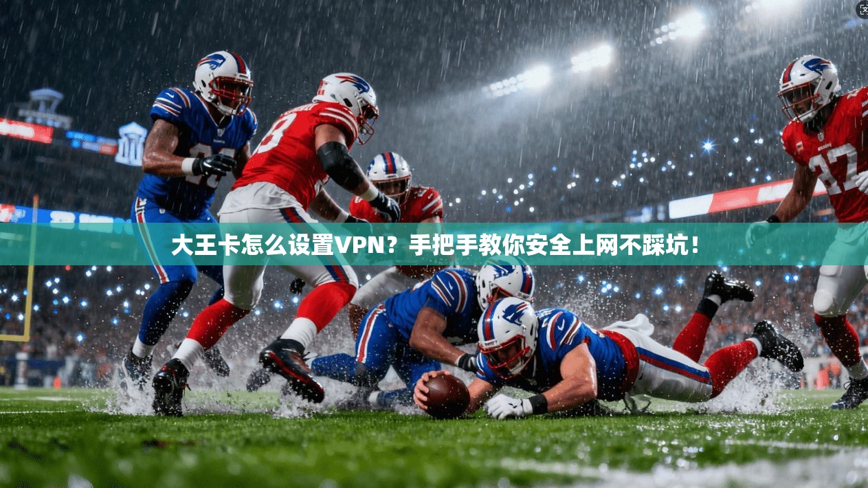 大王卡怎么设置VPN？手把手教你安全上网不踩坑！