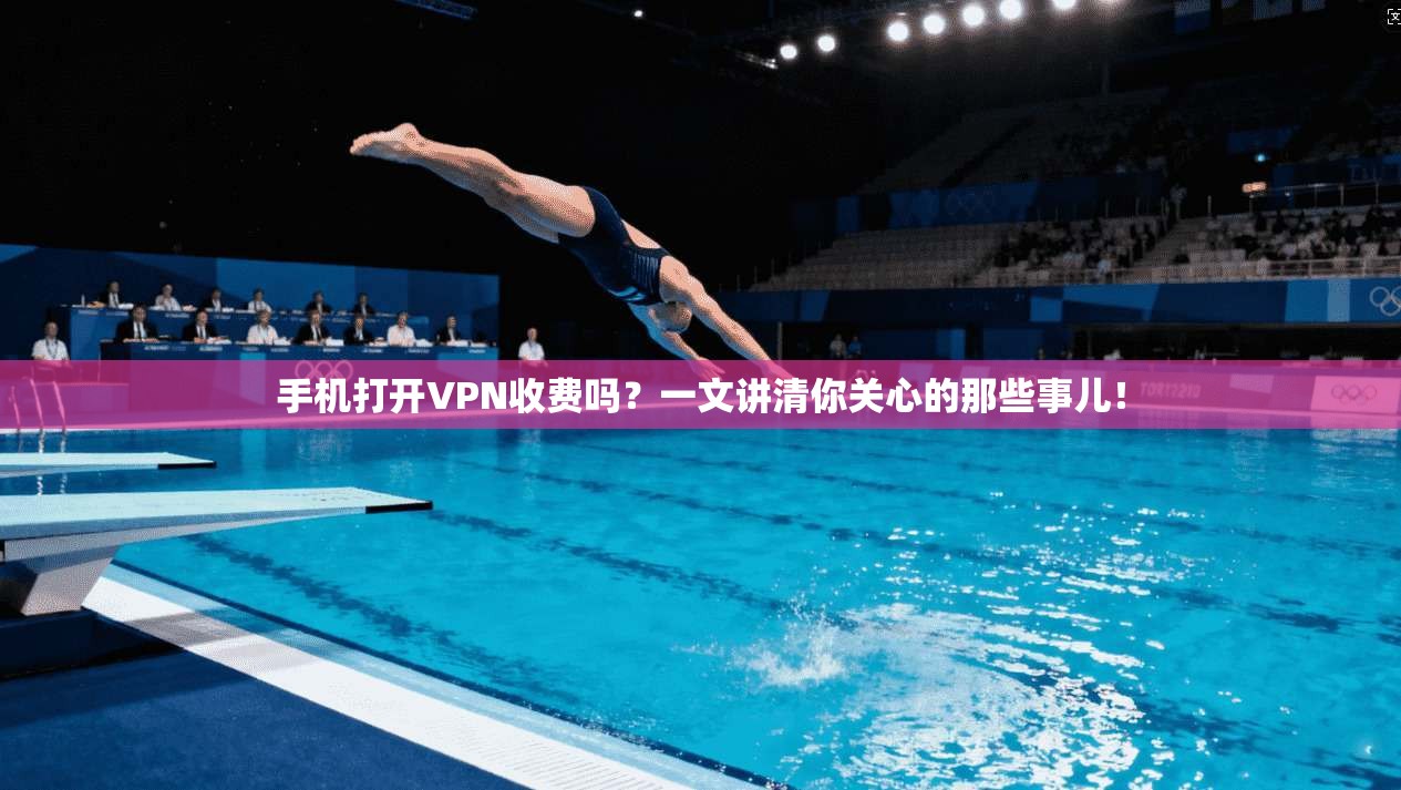 手机打开VPN收费吗？一文讲清你关心的那些事儿！