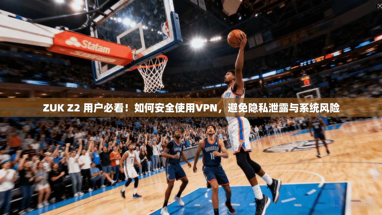 ZUK Z2 用户必看！如何安全使用VPN，避免隐私泄露与系统风险