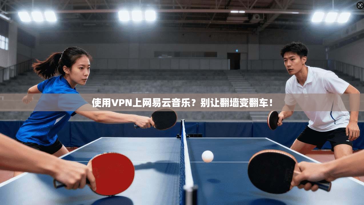 使用VPN上网易云音乐？别让翻墙变翻车！