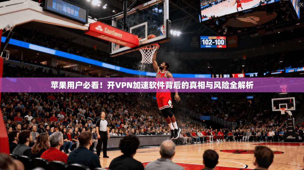 苹果用户必看！开VPN加速软件背后的真相与风险全解析