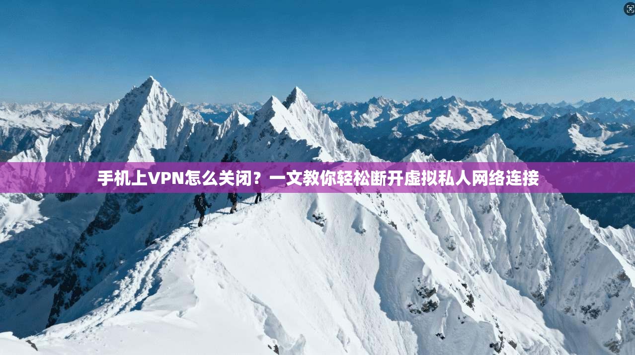 手机上VPN怎么关闭？一文教你轻松断开虚拟私人网络连接