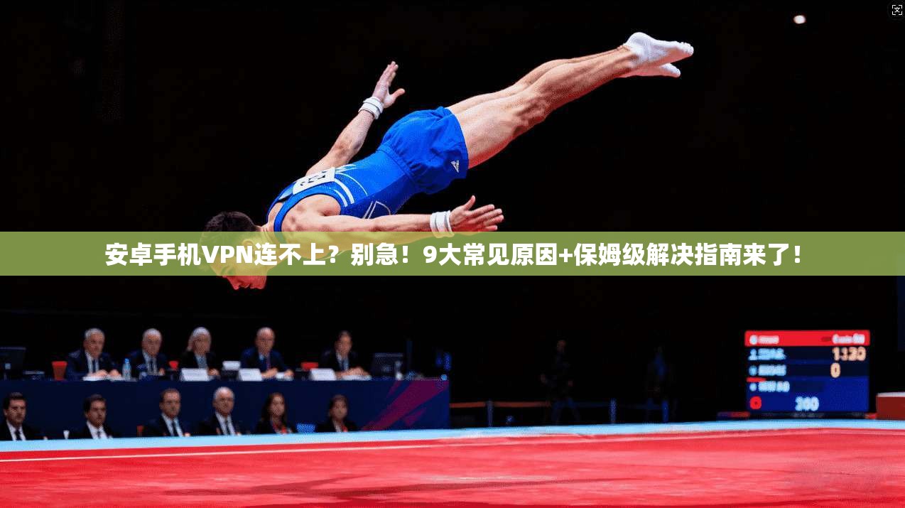 安卓手机VPN连不上?别急!9大常见原因+保姆级解决指南来了!
