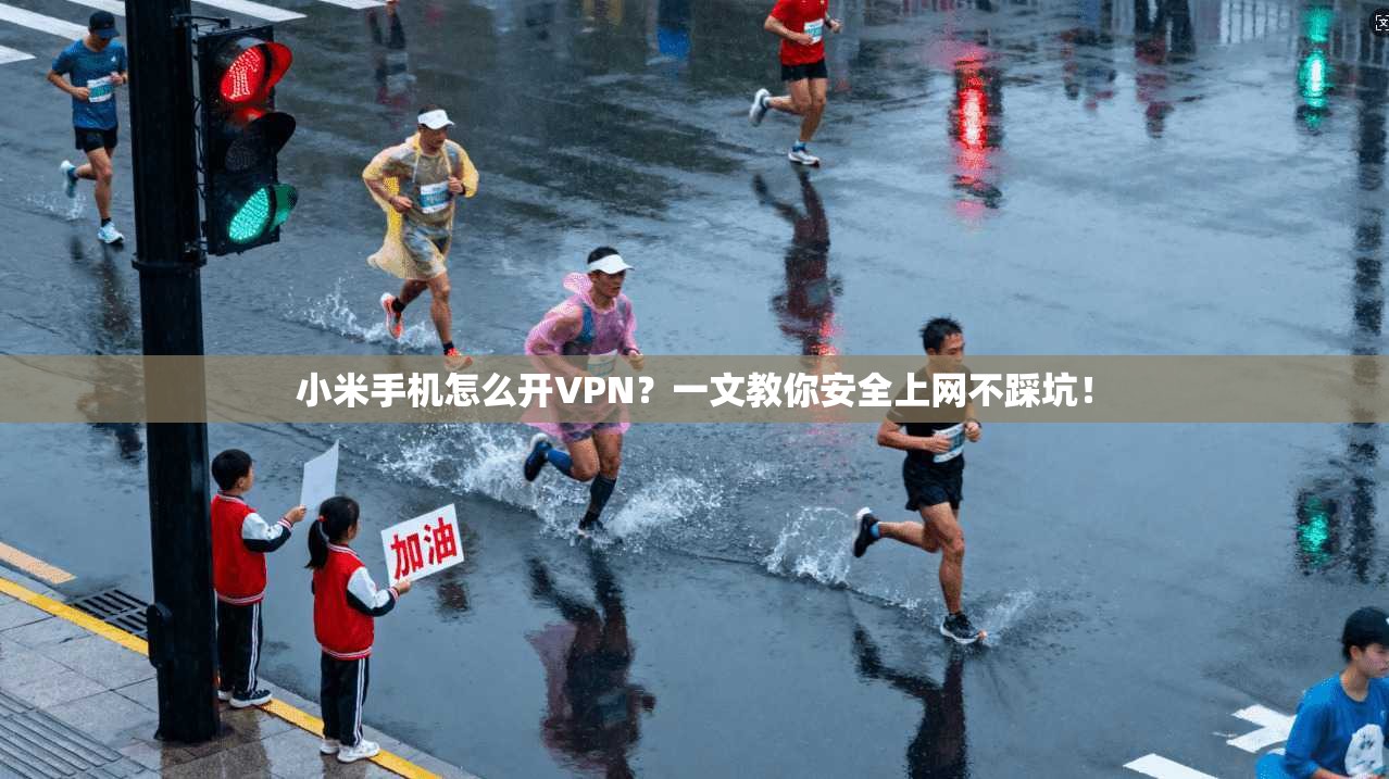 小米手机怎么开VPN？一文教你安全上网不踩坑！