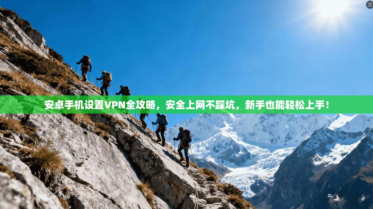安卓手机设置VPN全攻略，安全上网不踩坑，新手也能轻松上手！