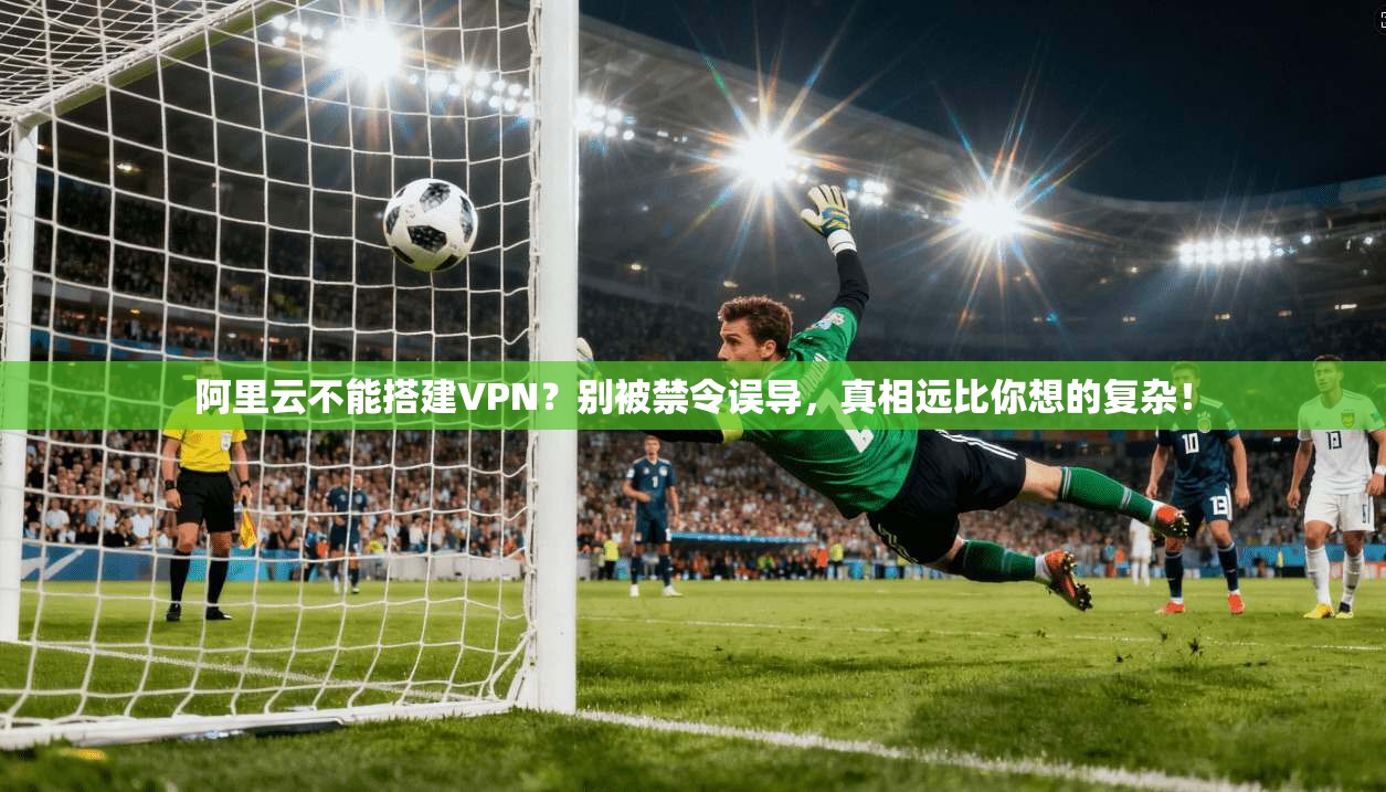 阿里云不能搭建VPN？别被禁令误导，真相远比你想的复杂！