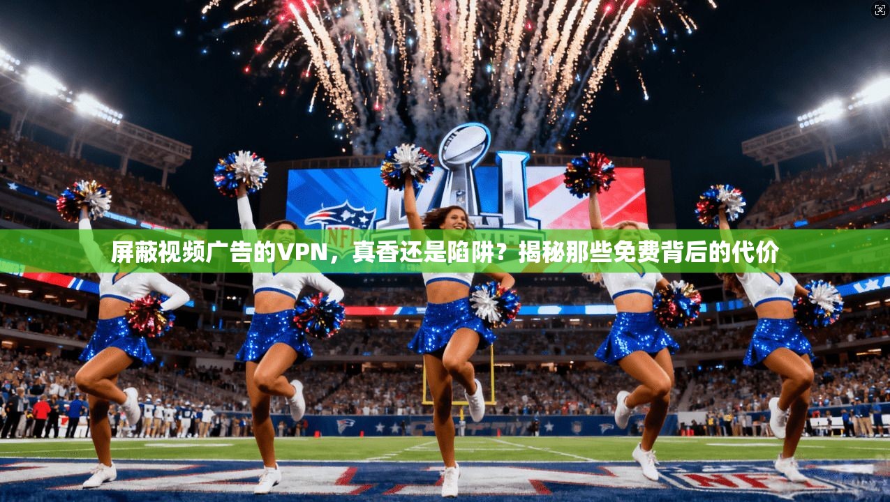 屏蔽视频广告的VPN，真香还是陷阱？揭秘那些免费背后的代价
