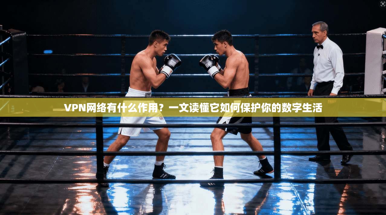 VPN网络有什么作用？一文读懂它如何保护你的数字生活