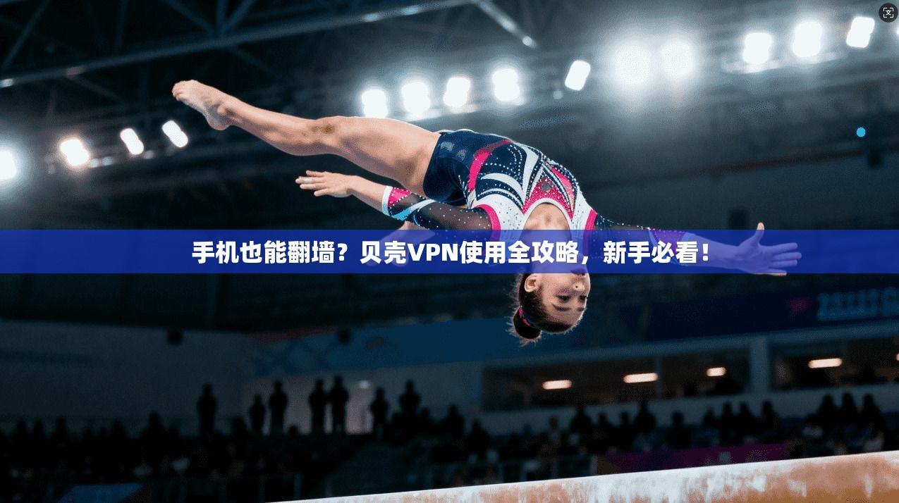 手机也能翻墙？贝壳VPN使用全攻略，新手必看！
