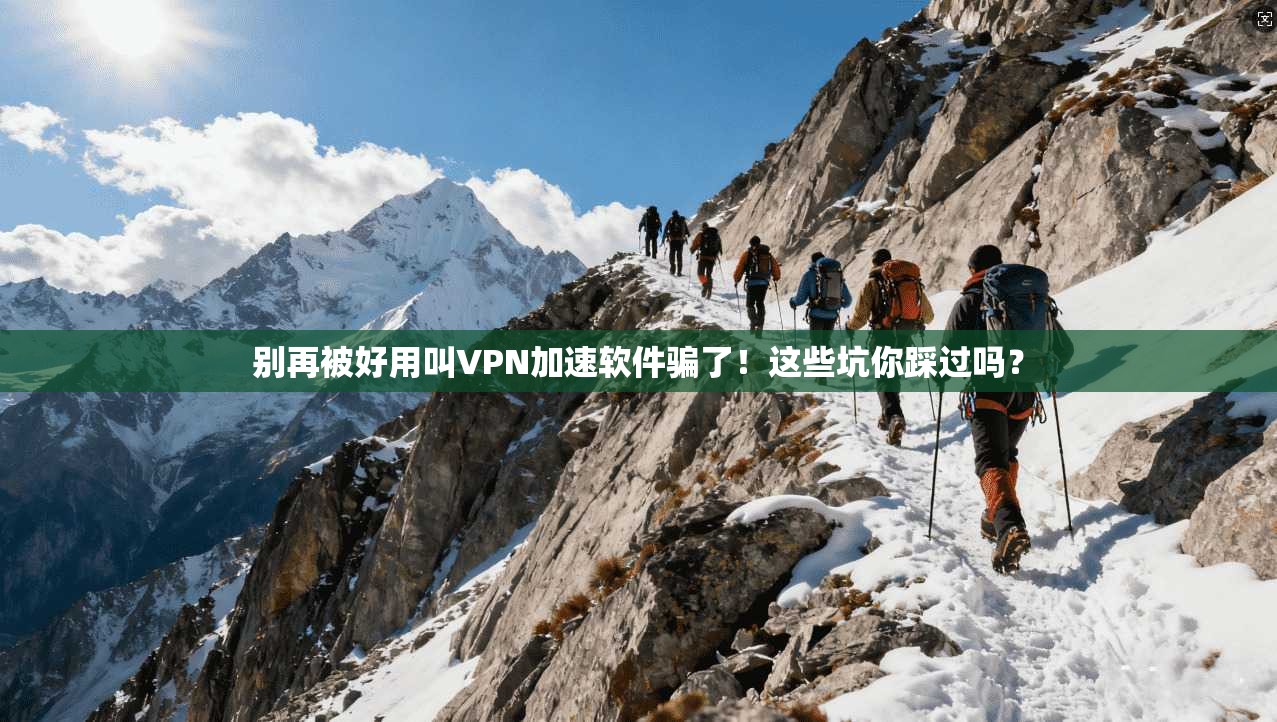 别再被好用叫VPN加速软件骗了！这些坑你踩过吗？