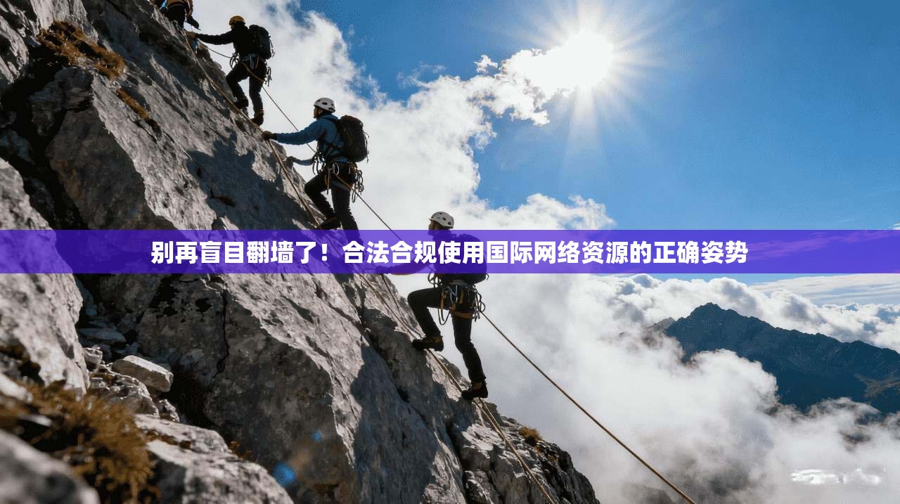 别再盲目翻墙了！合法合规使用国际网络资源的正确姿势