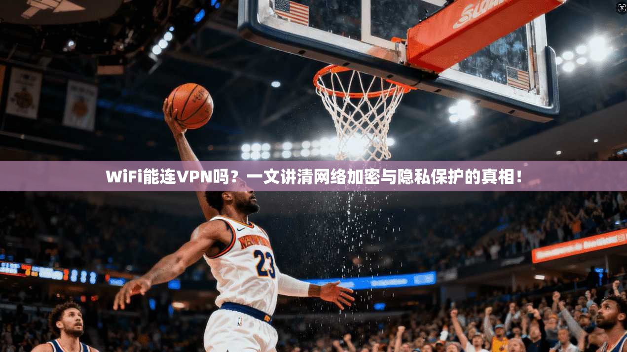 WiFi能连VPN吗？一文讲清网络加密与隐私保护的真相！